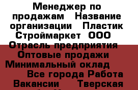 Менеджер по продажам › Название организации ­ Пластик-Строймаркет, ООО › Отрасль предприятия ­ Оптовые продажи › Минимальный оклад ­ 20 000 - Все города Работа » Вакансии   . Тверская обл.,Удомля г.